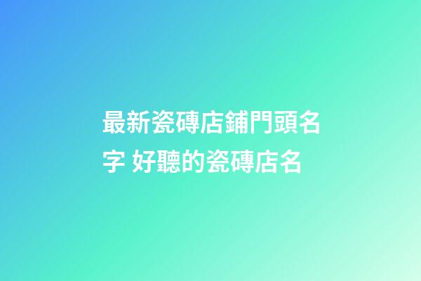 最新瓷磚店鋪門頭名字 好聽的瓷磚店名-第1張-店鋪起名-玄機派